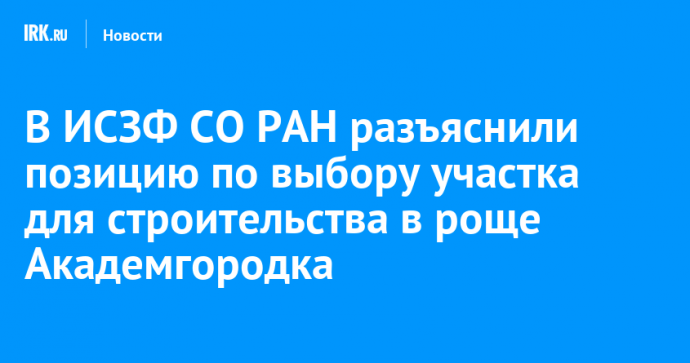 В ИСЗФ СО РАН разъяснили позицию по выбору участка для строительства в роще Академгородка