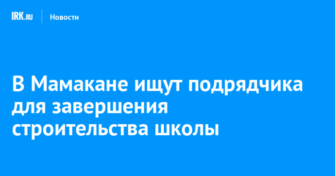 В Мамакане ищут подрядчика для завершения строительства школы