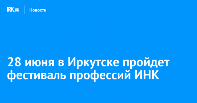 28 июня в Иркутске пройдет фестиваль профессий ИНК