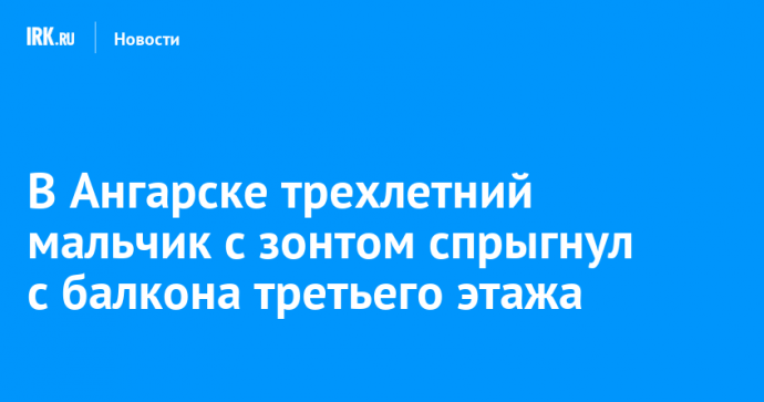 В Ангарске трехлетний мальчик с зонтом спрыгнул с балкона третьего этажа