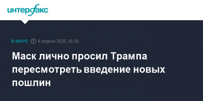 Маск лично просил Трампа пересмотреть введение новых пошлин
