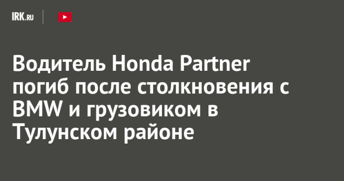 Водитель Honda Partner погиб после столкновения с BMW и грузовиком в Тулунском районе