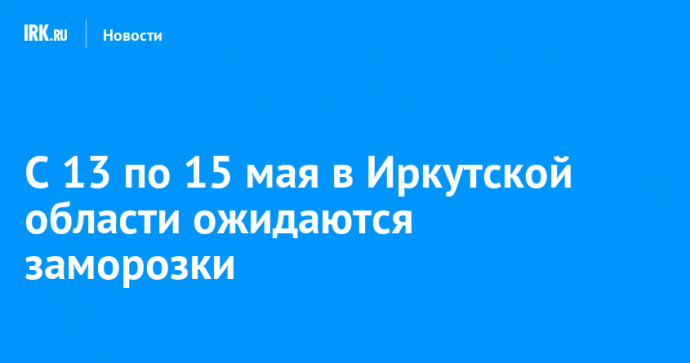 С 13 по 15 мая в Иркутской области ожидаются заморозки