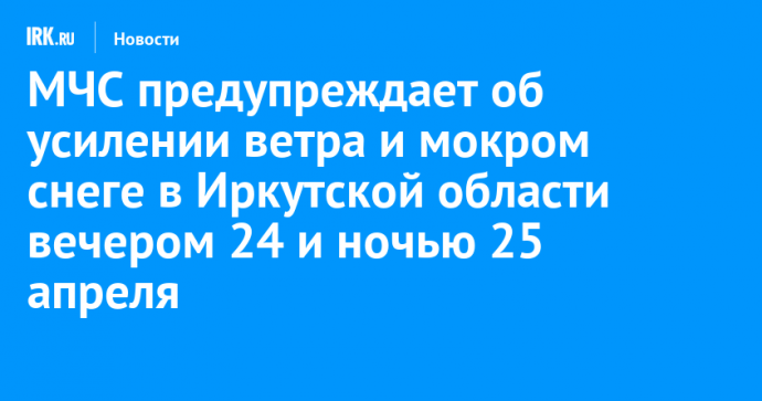 МЧС предупреждает об усилении ветра и мокром снеге в Иркутской области вечером 24 и ночью 25 апреля