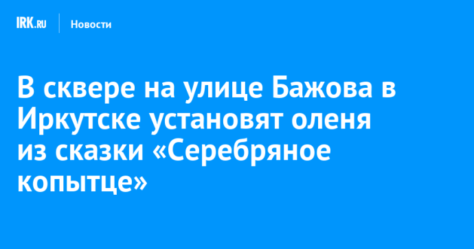 В сквере на улице Бажова в Иркутске установят скульптуру оленя из сказки «Серебряное копытце»