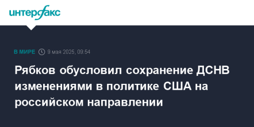 Рябков обусловил сохранение ДСНВ изменениями в политике США на российском направлении