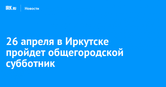 26 апреля в Иркутске пройдет общегородской субботник