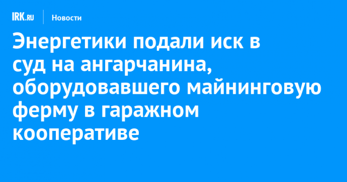 Энергетики подали иск в суд на ангарчанина, оборудовавшего майнинговую ферму в гаражном кооперативе