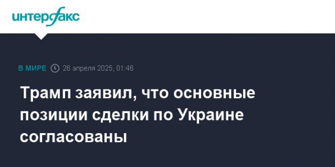 Трамп заявил, что основные позиции сделки по Украине согласованы