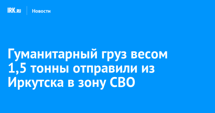 Гуманитарный груз весом 1,5 тонны отправили из Иркутска в зону СВО