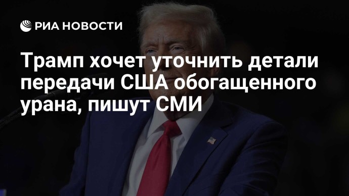 Трамп хочет уточнить детали передачи США обогащенного урана, пишут СМИ Трамп хочет уточнить детали передачи США обогащенного урана, пишут СМИ