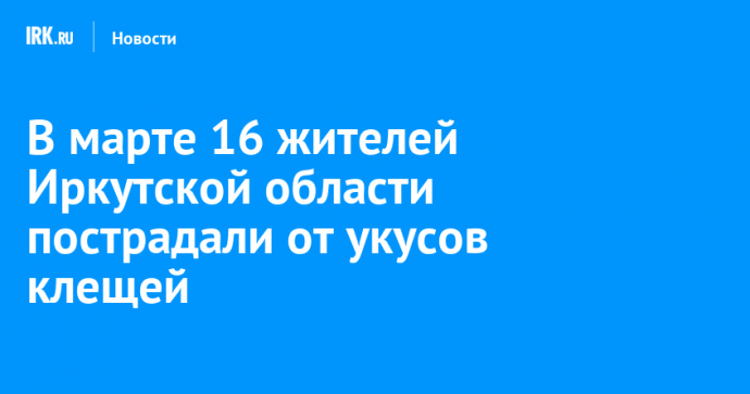 В марте 16 жителей Иркутской области пострадали от укусов клещей