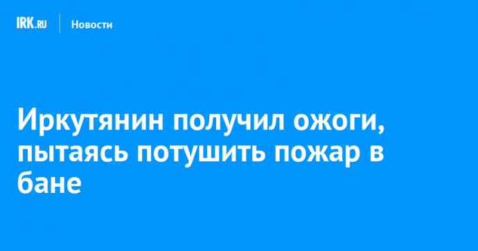 Иркутянин получил ожоги, пытаясь потушить пожар в бане