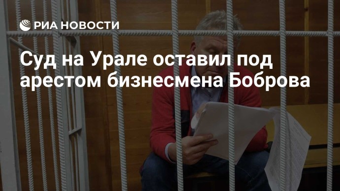 Суд на Урале оставил под арестом бизнесмена Боброва Суд на Урале оставил под арестом бизнесмена Боброва