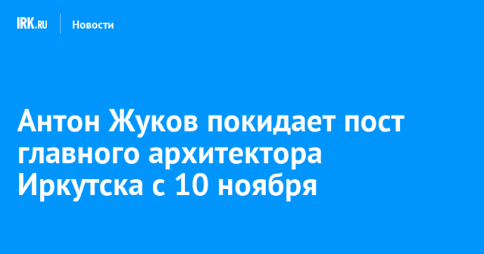 Антон Жуков покидает пост главного архитектора Иркутска с 10 ноября Антон Жуков покидает пост главного архитектора Иркутска с 10 ноября