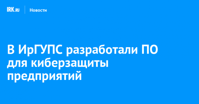 В ИрГУПС разработали ПО для киберзащиты предприятий