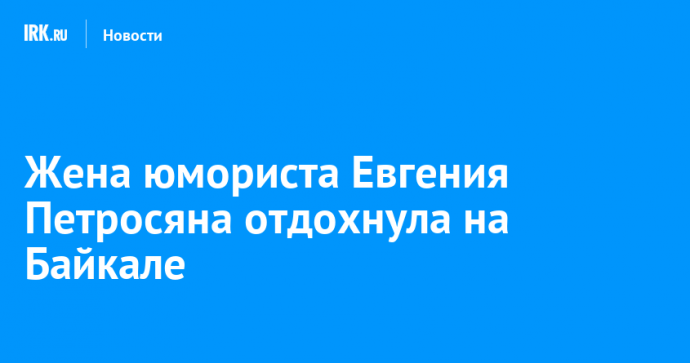 Жена юмориста Евгения Петросяна отдохнула на Байкале