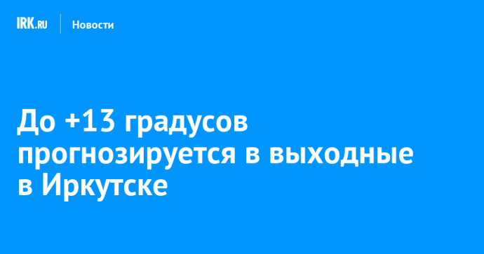 До +13 градусов прогнозируется в выходные в Иркутске