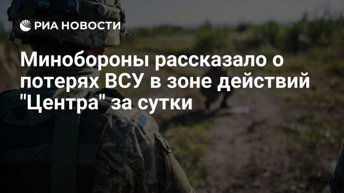 Минобороны рассказало о потерях ВСУ в зоне действий "Центра" за сутки