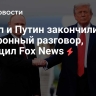 Трамп и Путин закончили телефонный разговор, сообщил Fox News