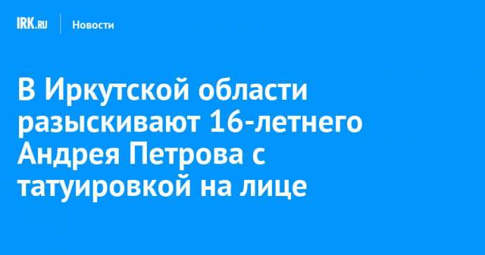 В Иркутской области разыскивают 16-летнего Андрея Петрова с татуировкой на лице