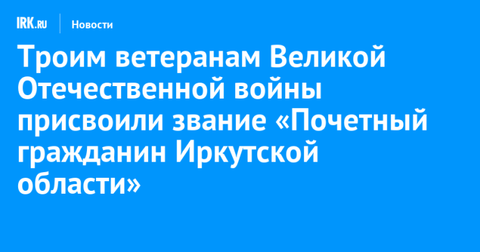 Троим ветеранам Великой Отечественной войны присвоили звание «Почетный гражданин Иркутской области»