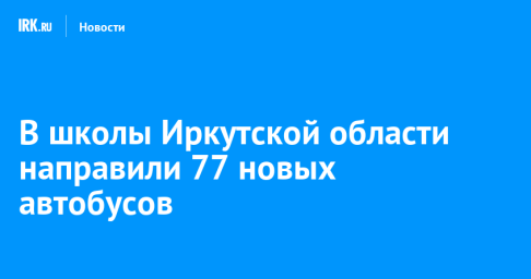 В школы Иркутской области направили 77 новых автобусов