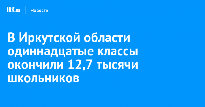 В Иркутской области одиннадцатые классы окончили 12,7 тысячи школьников