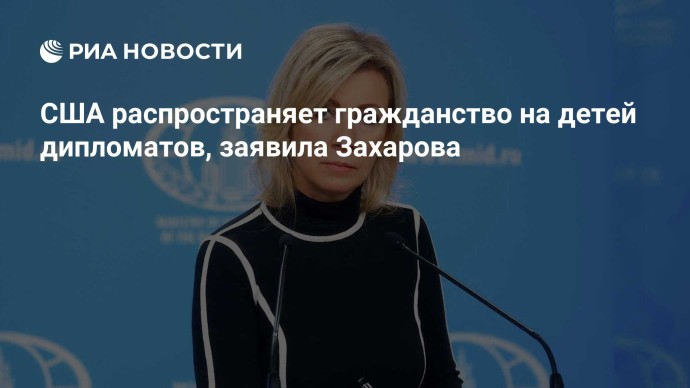 США распространяет гражданство на детей дипломатов, заявила Захарова