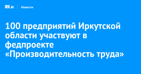100 предприятий Иркутской области участвуют в федпроекте «Производительность труда»