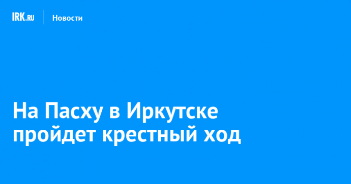 На Пасху в Иркутске пройдет крестный ход