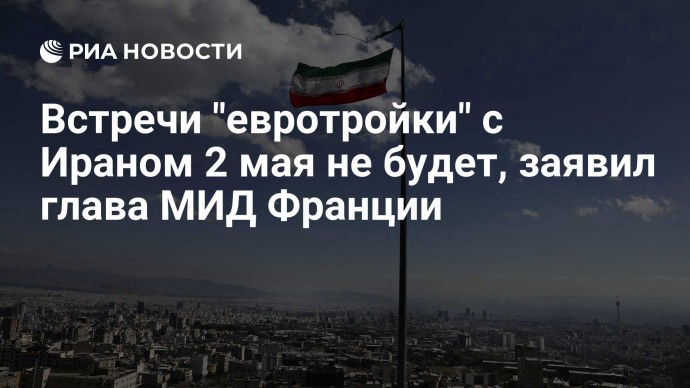 Встречи "евротройки" с Ираном 2 мая не будет, заявил глава МИД Франции
