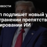 Трамп подпишет новый указ об устранении препятствий в регулировании ИИ
