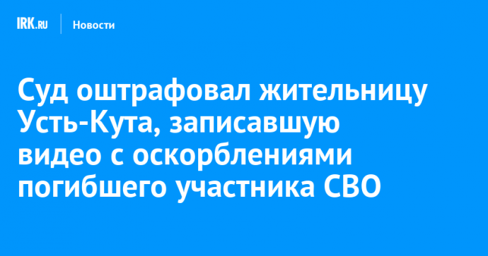 Суд оштрафовал жительницу Усть-Кута, записавшую видео с оскорблениями погибшего участника СВО