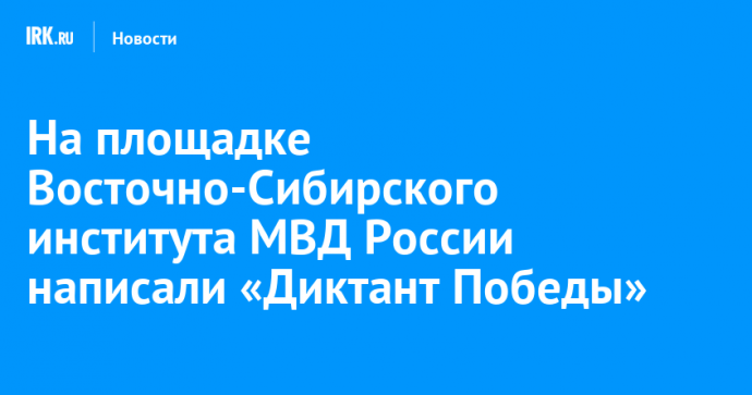 На площадке Восточно-Сибирского института МВД России написали «Диктант Победы»