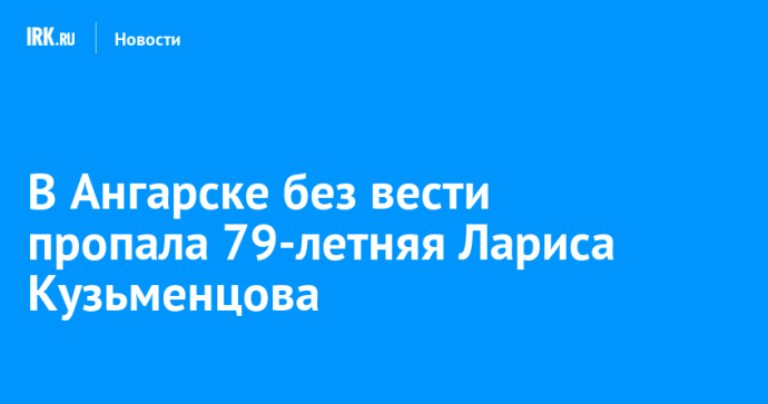 В Ангарске без вести пропала 79-летняя Лариса Кузьменцова