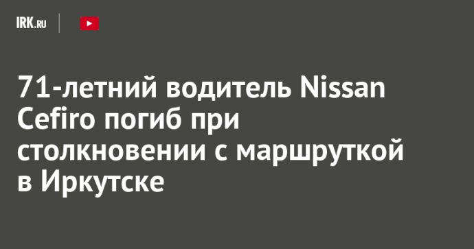 71-летний водитель Nissan Cefiro погиб при столкновении с маршруткой в Иркутске