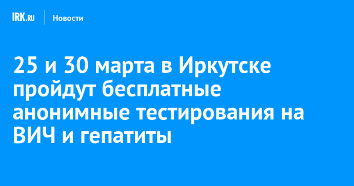 25 и 30 марта в Иркутске пройдут бесплатные анонимные тестирования на ВИЧ и гепатиты 25 и 30 марта в Иркутске пройдут бесплатные анонимные тестирования на ВИЧ и гепатиты