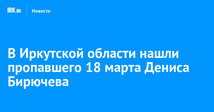 В Иркутской области нашли пропавшего 18 марта Дениса Бирючева