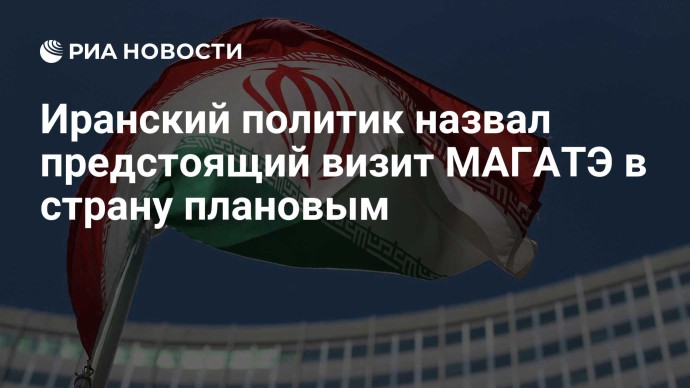 Иранский политик назвал предстоящий визит МАГАТЭ в страну плановым