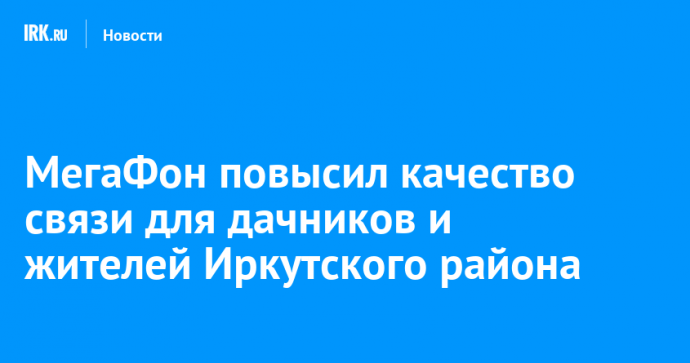 МегаФон повысил качество связи для дачников и жителей Иркутского района
