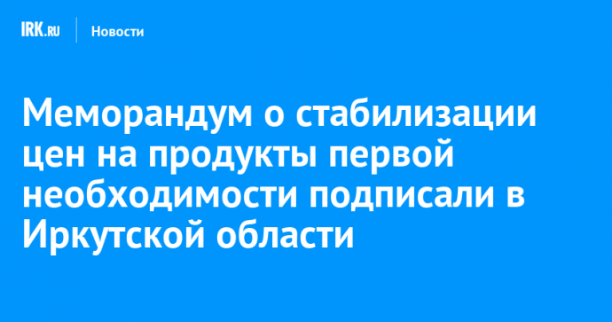 Меморандум о стабилизации цен на продукты первой необходимости подписали в Иркутской области