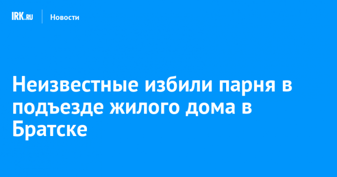 Неизвестные избили парня в подъезде жилого дома в Братске
