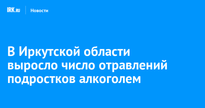 В Иркутской области выросло число отравлений подростков алкоголем В Иркутской области выросло число отравлений подростков алкоголем