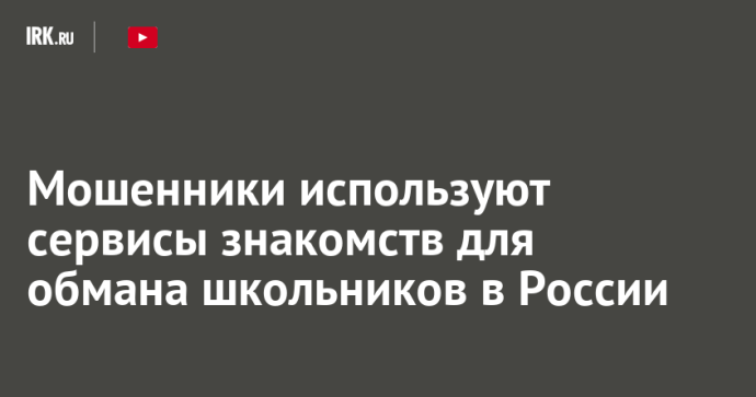 Мошенники используют сервисы знакомств для обмана школьников в России