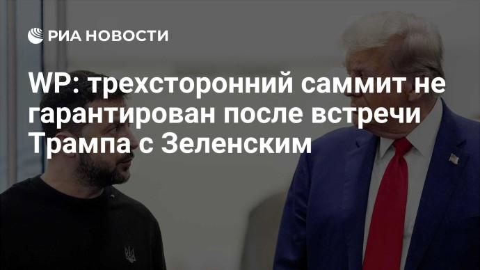 WP: трехсторонний саммит не гарантирован после встречи Трампа с Зеленским