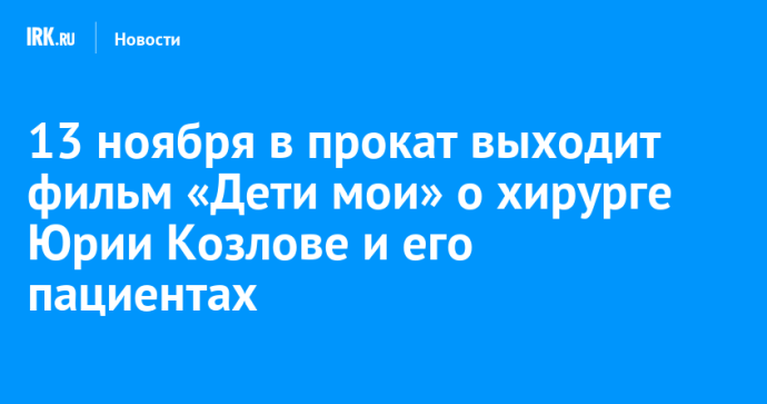13 ноября в прокат выходит фильм «Дети мои» о хирурге Юрии Козлове и его пациентах