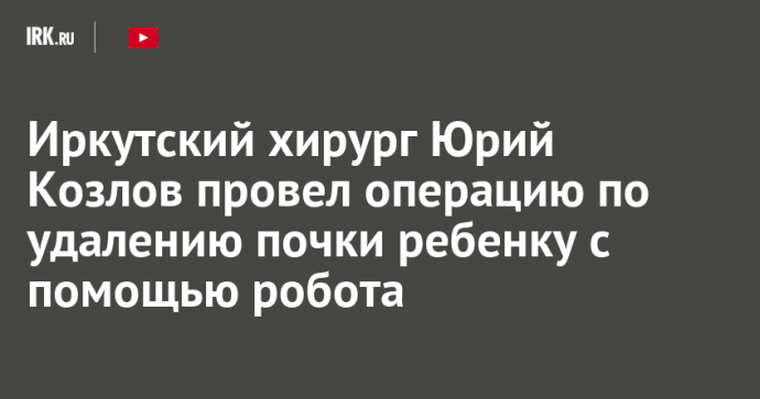 Иркутский хирург Юрий Козлов провел операцию по удалению почки ребенку с помощью робота