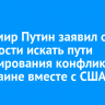 Владимир Путин заявил о готовности искать пути урегулирования конфликта на Украине вместе с США