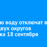 Горячую воду отключат в части двух округов Иркутска 18 сентября
